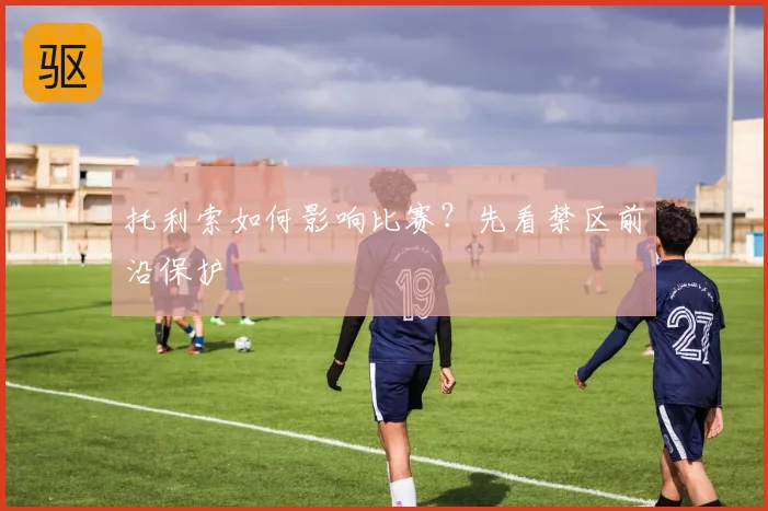 托利索如何影响比赛？先看禁区前沿保护