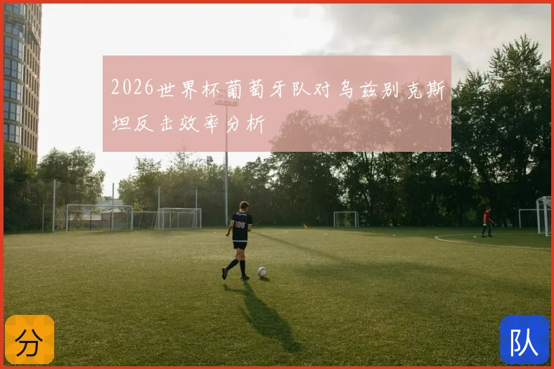 2026世界杯葡萄牙队对乌兹别克斯坦反击效率分析