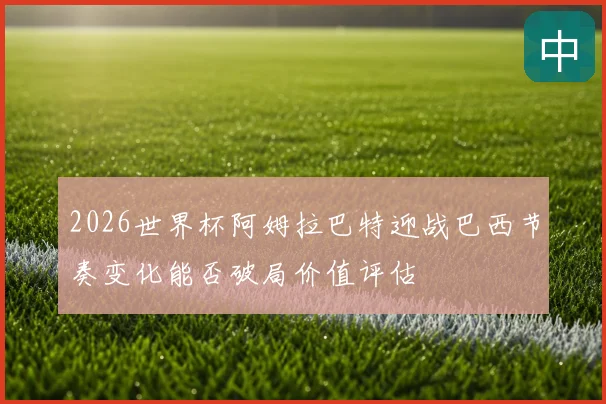 2026世界杯阿姆拉巴特迎战巴西节奏变化能否破局价值评估