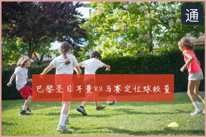 巴黎圣日耳曼vs马赛定位球较量