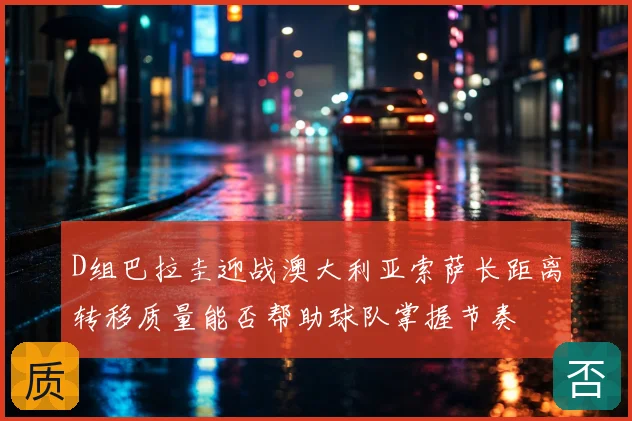 D组巴拉圭迎战澳大利亚索萨长距离转移质量能否帮助球队掌握节奏