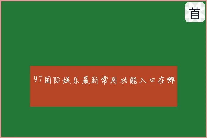 97国际娱乐最新常用功能入口在哪