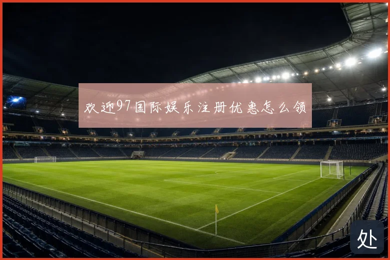 欢迎97国际娱乐注册优惠怎么领