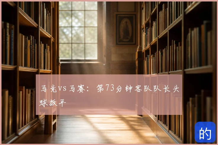 马竞vs马赛：第73分钟客队队长头球扳平