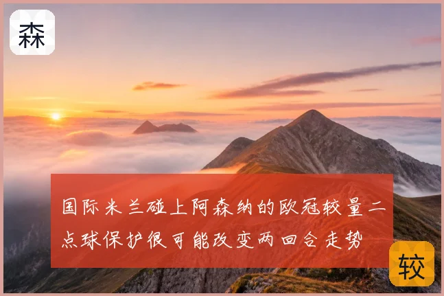 国际米兰碰上阿森纳的欧冠较量二点球保护很可能改变两回合走势