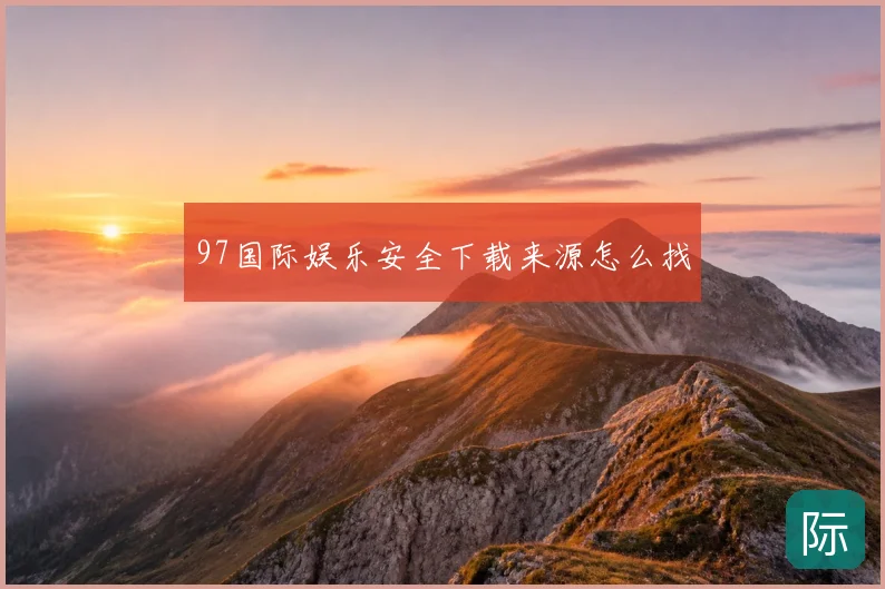 97国际娱乐安全下载来源怎么找