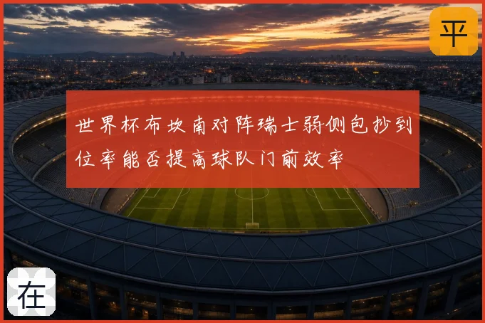 世界杯布坎南对阵瑞士弱侧包抄到位率能否提高球队门前效率