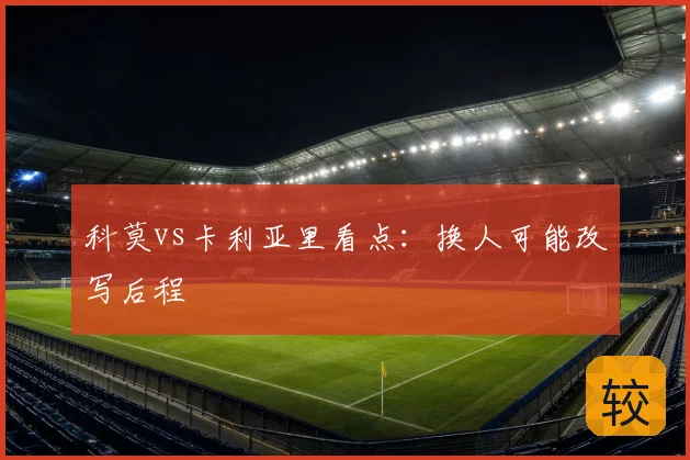 科莫vs卡利亚里看点：换人可能改写后程