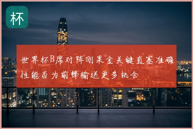 世界杯B席对阵刚果金关键直塞准确性能否为前锋输送更多机会