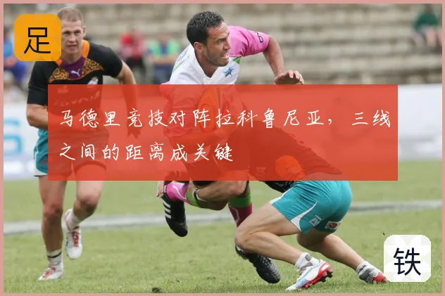 马德里竞技对阵拉科鲁尼亚，三线之间的距离成关键