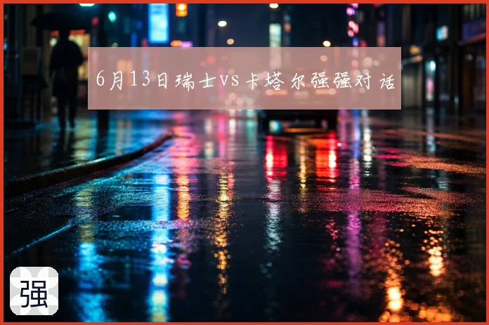 6月13日瑞士vs卡塔尔强强对话