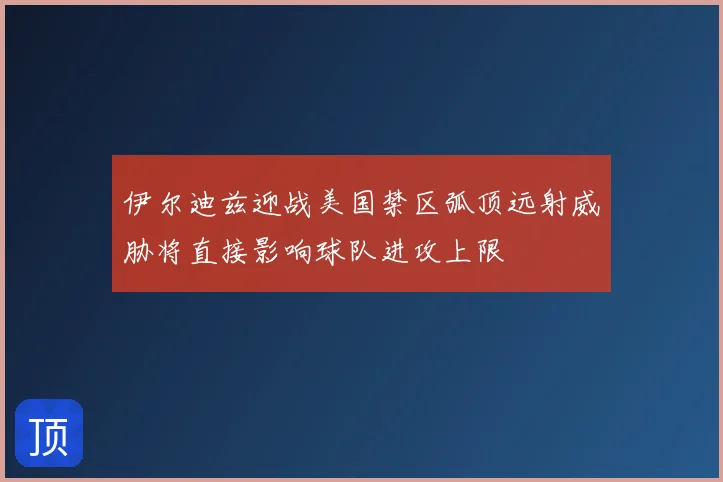 伊尔迪兹迎战美国禁区弧顶远射威胁将直接影响球队进攻上限