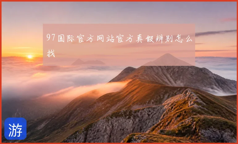 97国际官方网站官方真假辨别怎么找
